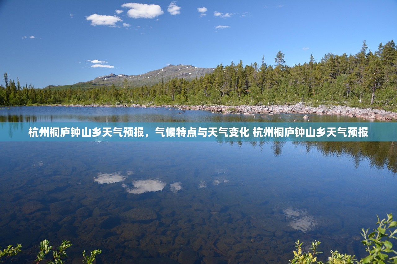 杭州桐庐钟山乡天气预报，气候特点与天气变化 杭州桐庐钟山乡天气预报