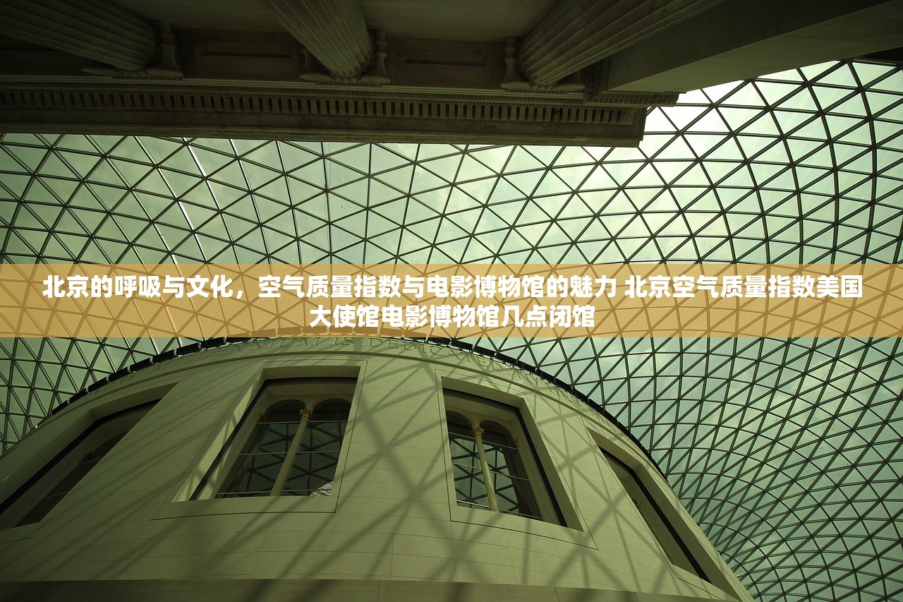 北京的呼吸与文化，空气质量指数与电影博物馆的魅力 北京空气质量指数美国大使馆电影博物馆几点闭馆