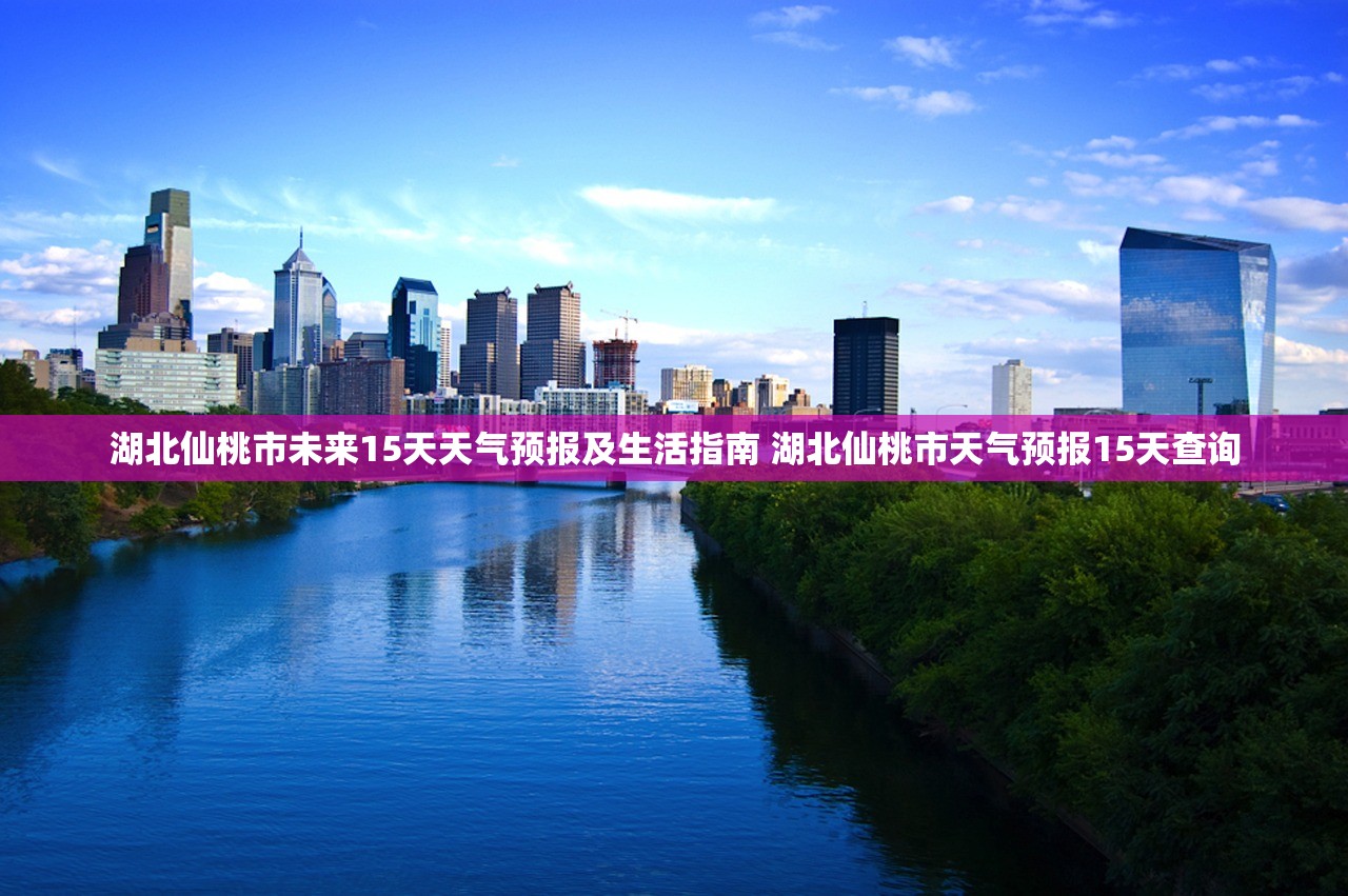 湖北仙桃市未来15天天气预报及生活指南 湖北仙桃市天气预报15天查询