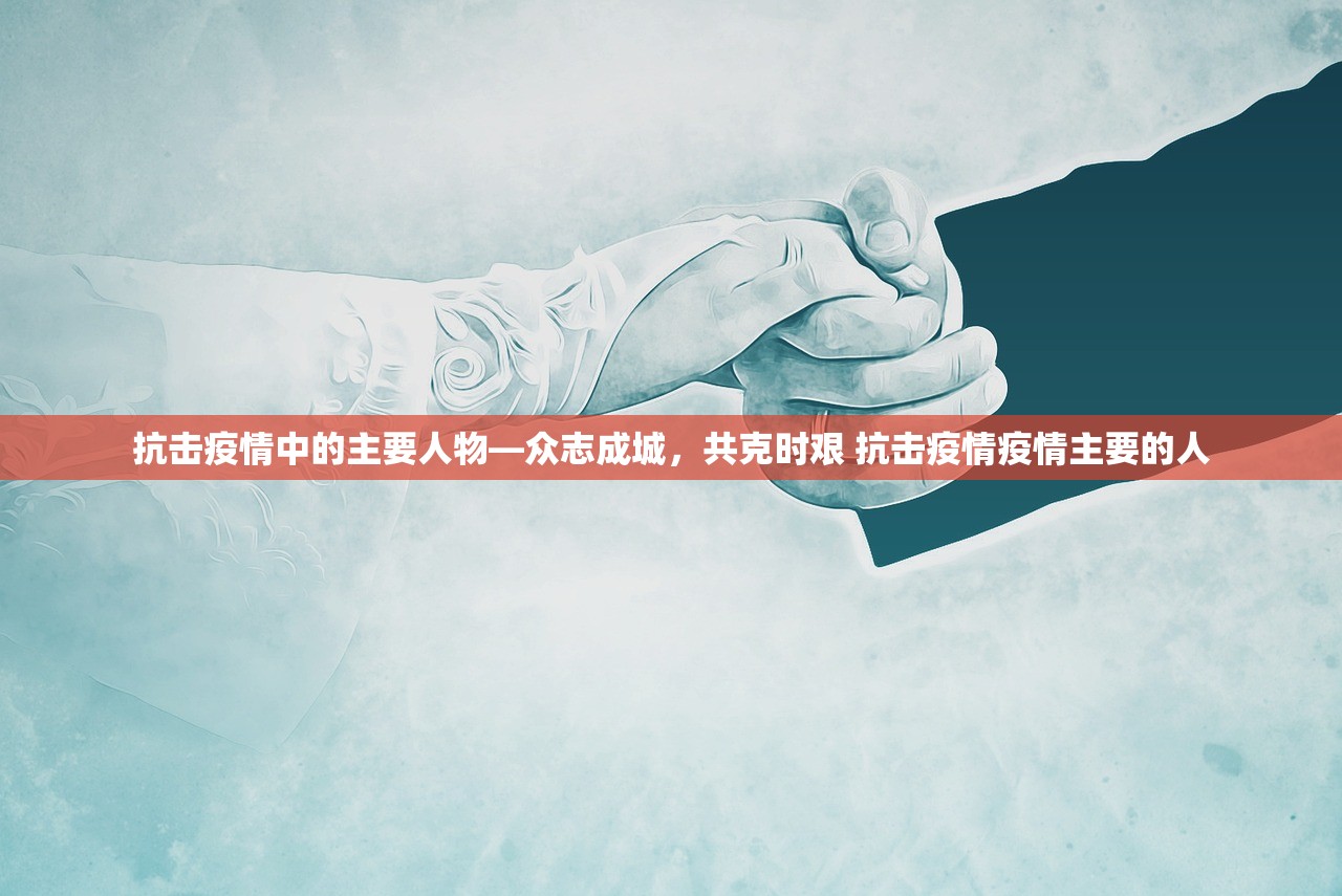 抗击疫情中的主要人物—众志成城，共克时艰 抗击疫情疫情主要的人