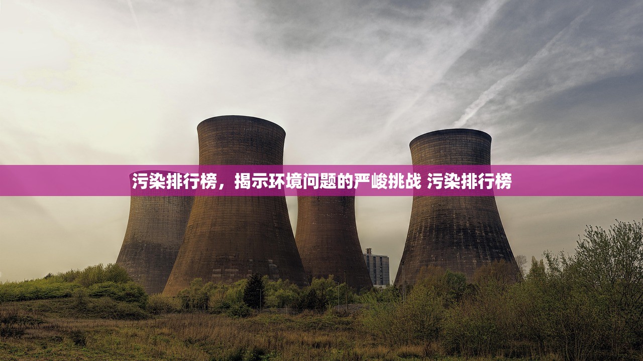 污染排行榜，揭示环境问题的严峻挑战 污染排行榜
