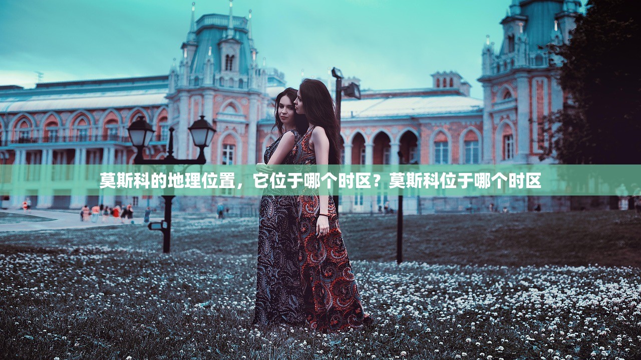 莫斯科的地理位置，它位于哪个时区？莫斯科位于哪个时区
