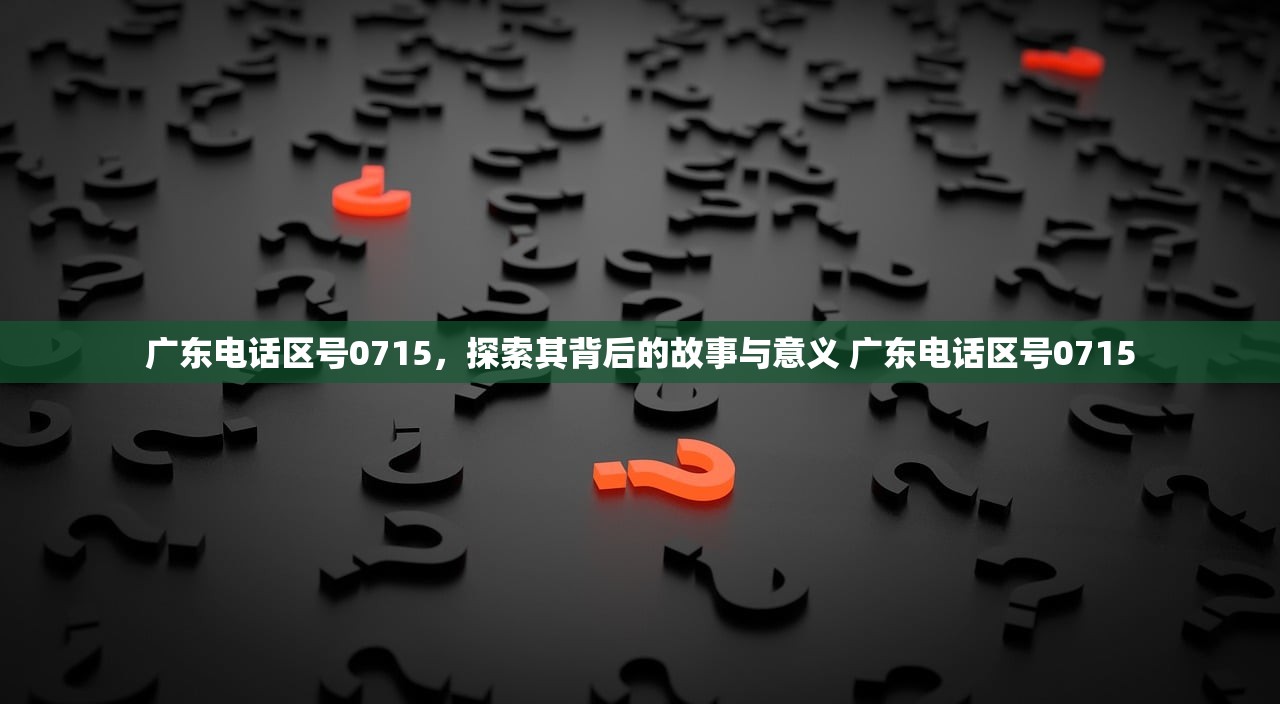 广东电话区号0715，探索其背后的故事与意义 广东电话区号0715