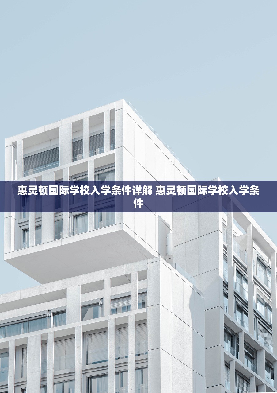 惠灵顿国际学校入学条件详解 惠灵顿国际学校入学条件 惠灵顿国际学校入学条件详解 惠灵顿国际学校入学条件