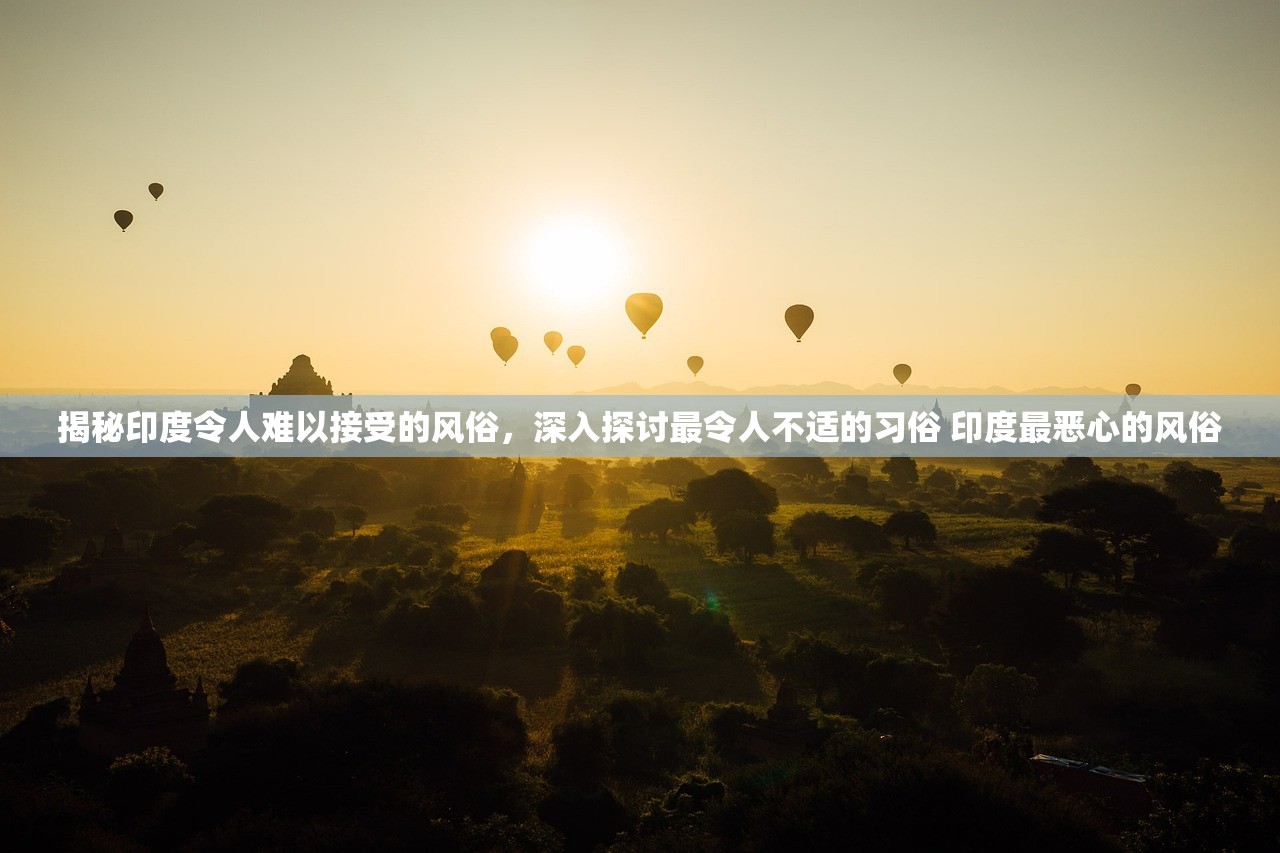 揭秘印度令人难以接受的风俗，深入探讨最令人不适的习俗 印度最恶心的风俗