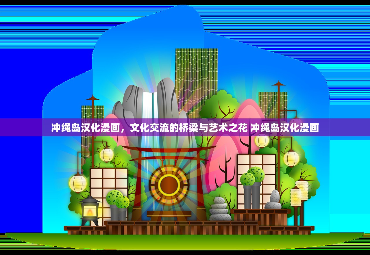 冲绳岛汉化漫画，文化交流的桥梁与艺术之花 冲绳岛汉化漫画