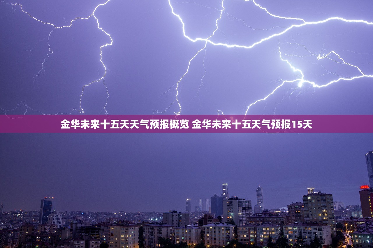 金华未来十五天天气预报概览 金华未来十五天气预报15天 金华未来十五天天气预报概览 金华未来十五天气预报15天