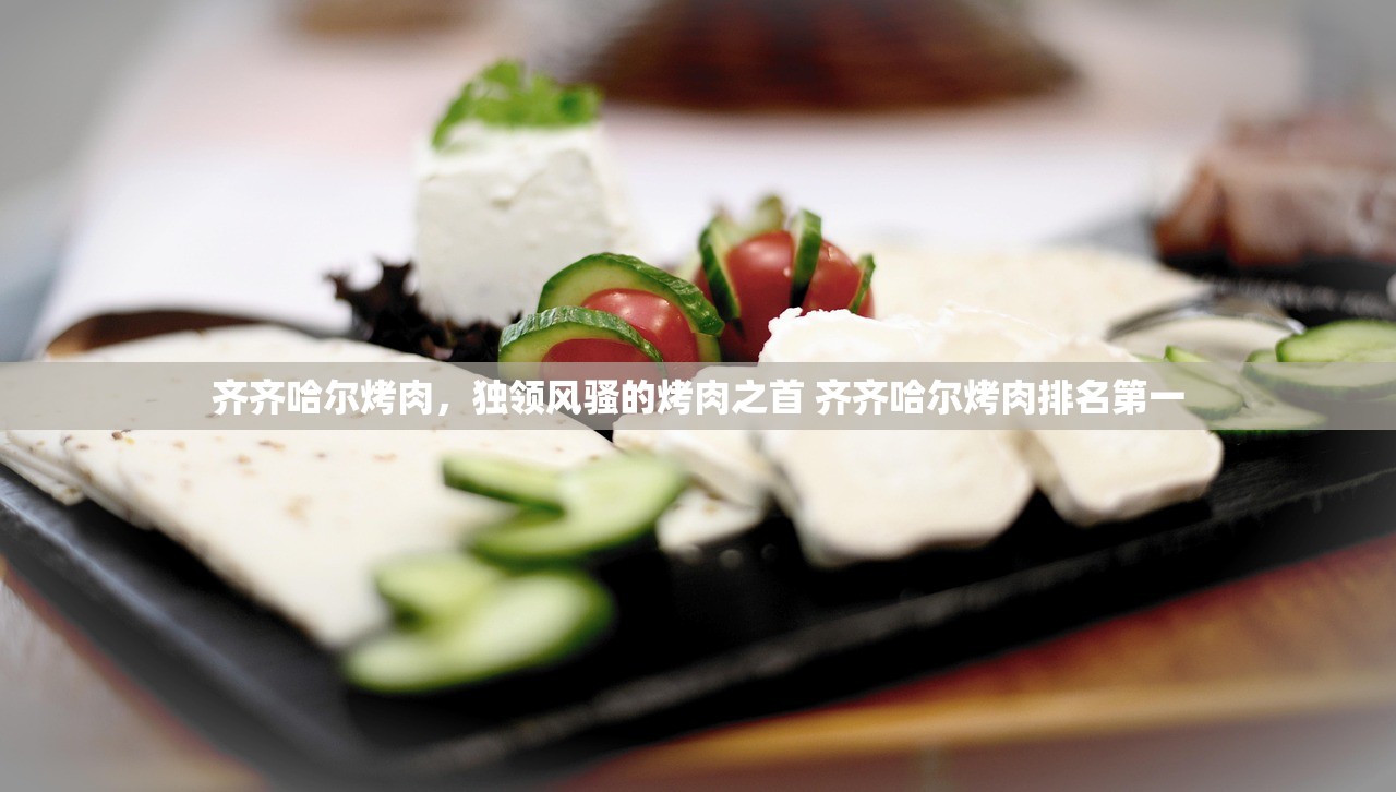 齐齐哈尔烤肉，独领风骚的烤肉之首 齐齐哈尔烤肉排名第一