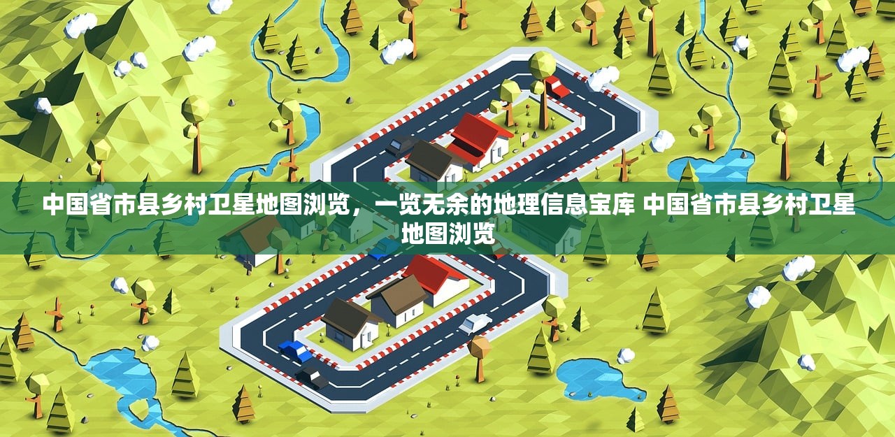 中国省市县乡村卫星地图浏览，一览无余的地理信息宝库 中国省市县乡村卫星地图浏览