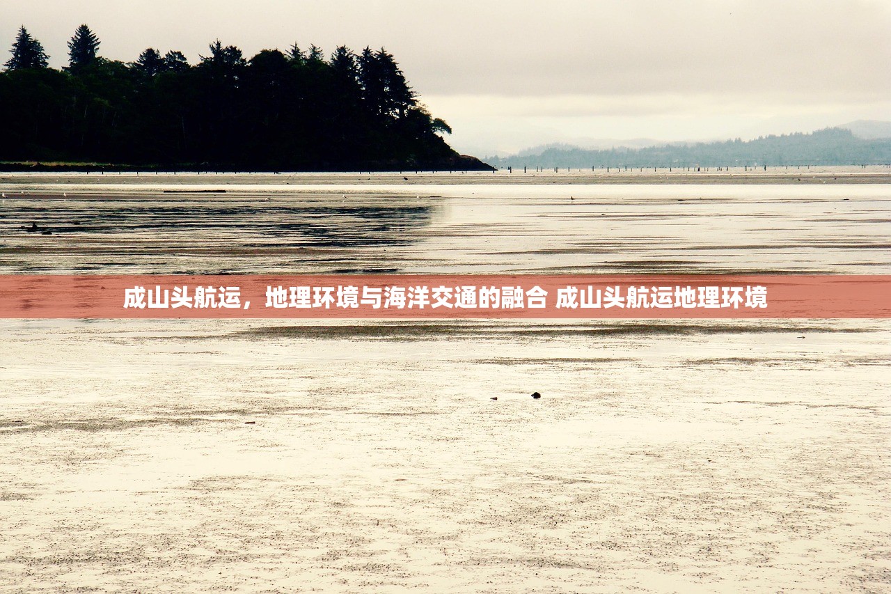 成山头航运，地理环境与海洋交通的融合 成山头航运地理环境