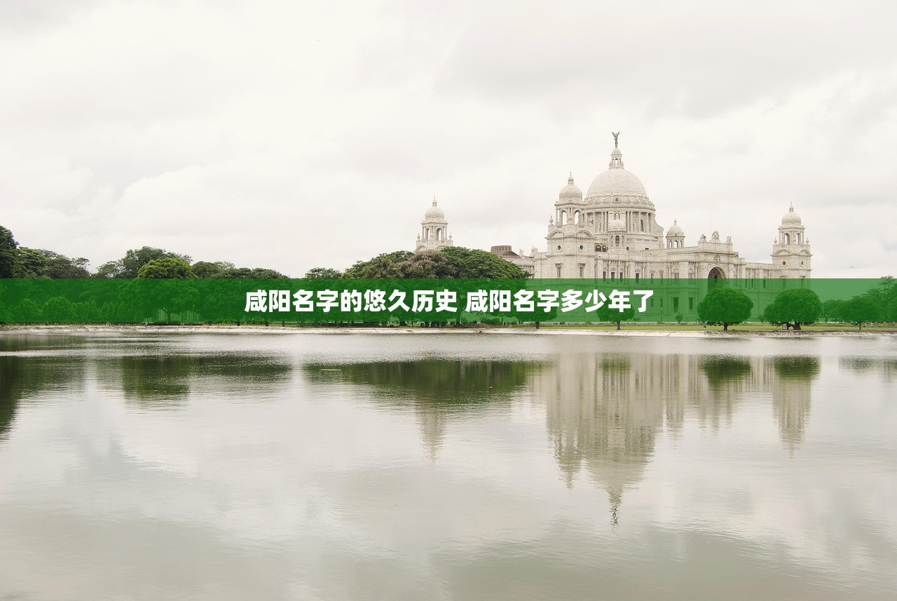 咸阳名字的悠久历史 咸阳名字多少年了