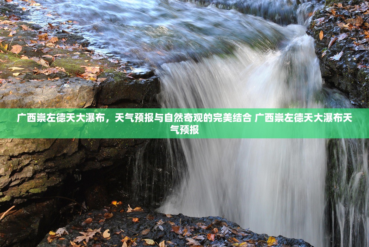 广西崇左德天大瀑布，天气预报与自然奇观的完美结合 广西崇左德天大瀑布天气预报