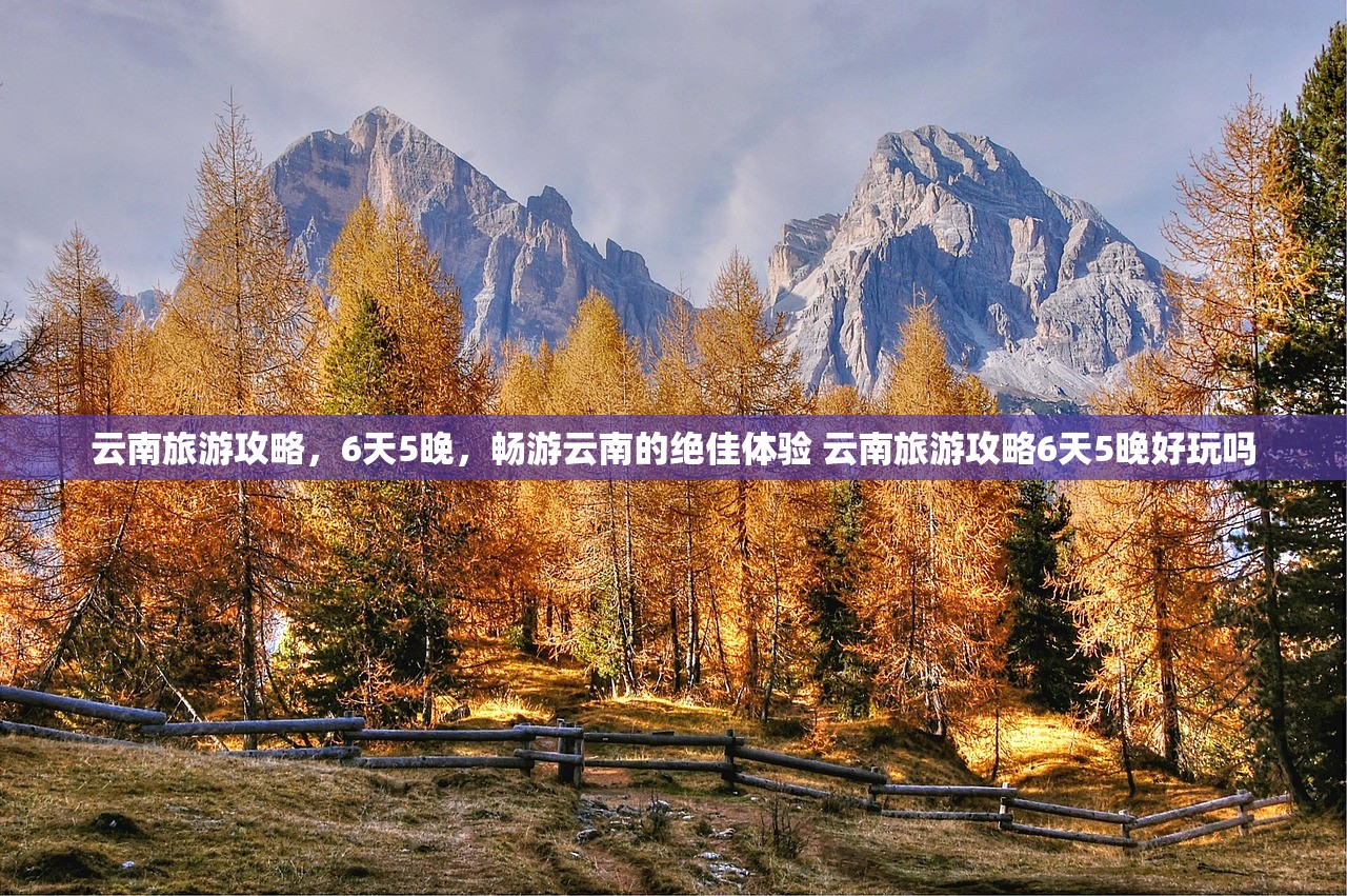 云南旅游攻略，6天5晚，畅游云南的绝佳体验 云南旅游攻略6天5晚好玩吗