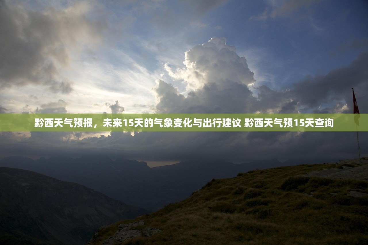 黔西天气预报,未来15天的气象变化与出行建议 黔西天气预15天查询 黔西天气预报,未来15天的气象变化与出行建议 黔西天气预15天查询