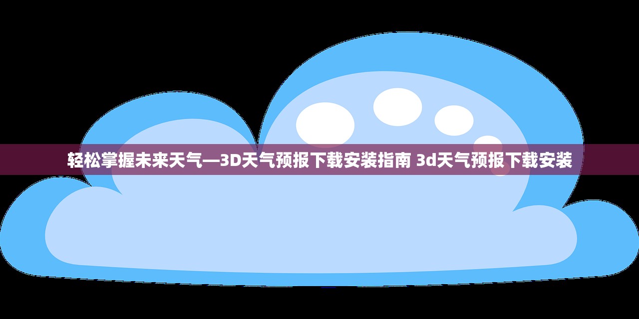 轻松掌握未来天气—3D天气预报下载安装指南 3d天气预报下载安装