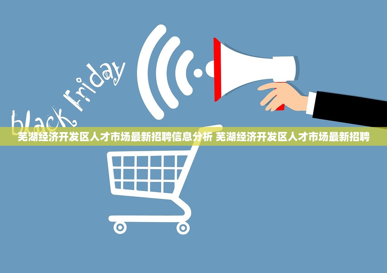 芜湖经济开发区人才市场最新招聘信息分析 芜湖经济开发区人才市场最新招聘