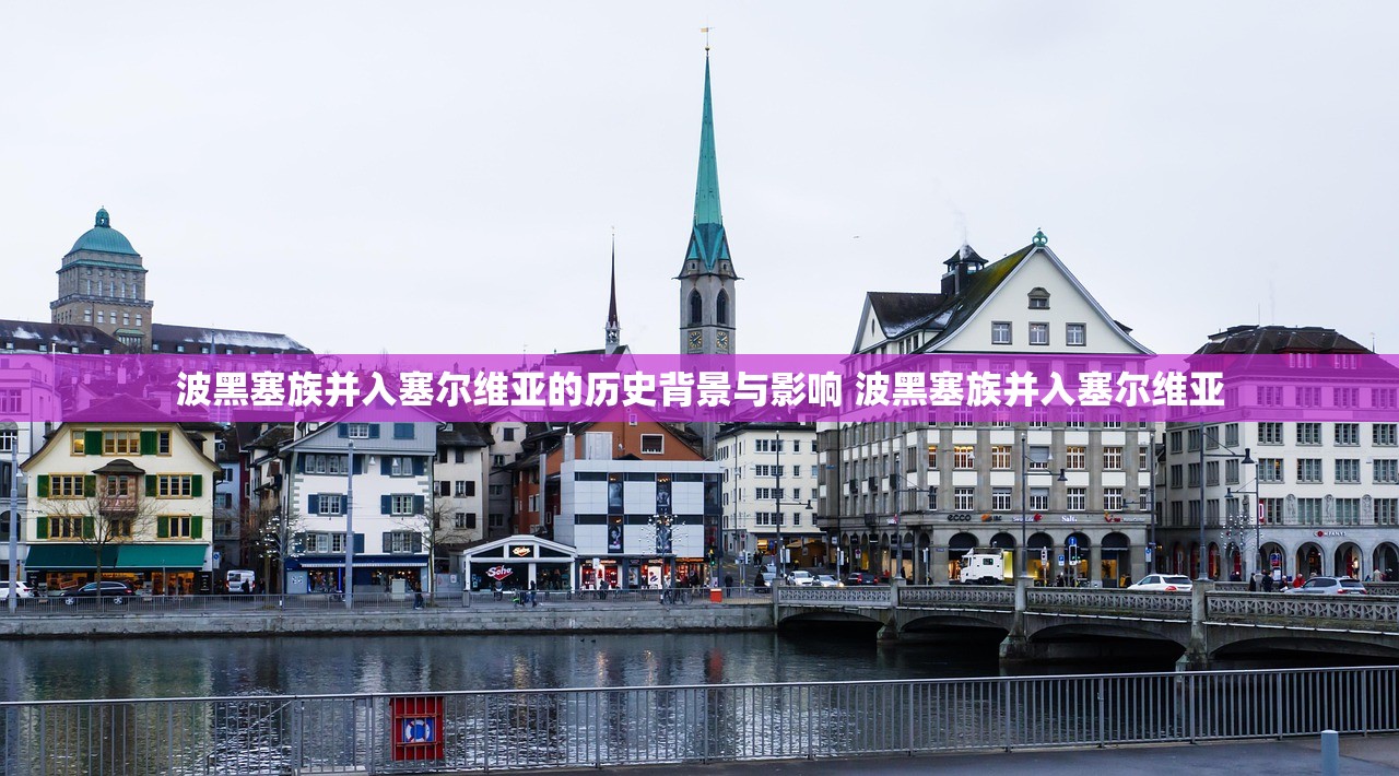 波黑塞族并入塞尔维亚的历史背景与影响 波黑塞族并入塞尔维亚