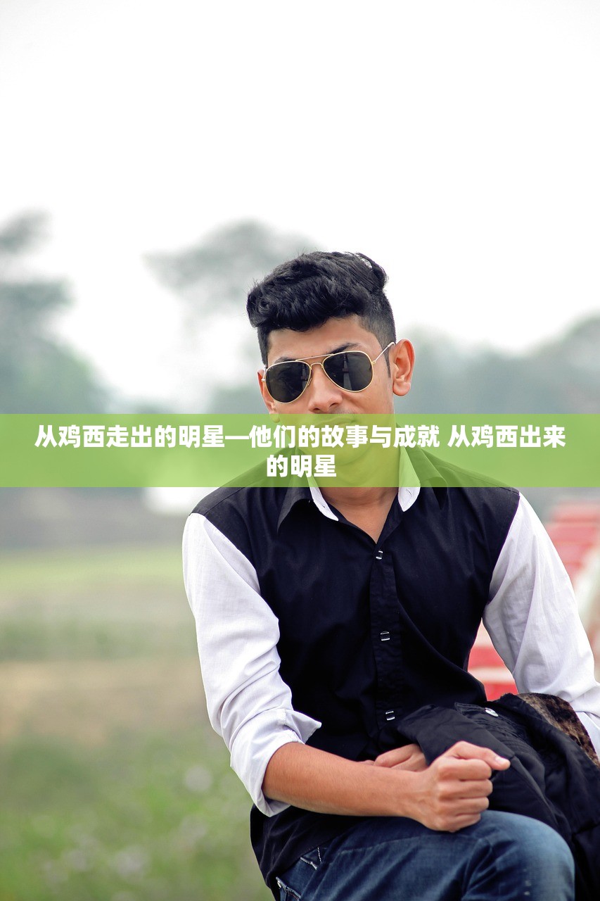 从鸡西走出的明星—他们的故事与成就 从鸡西出来的明星