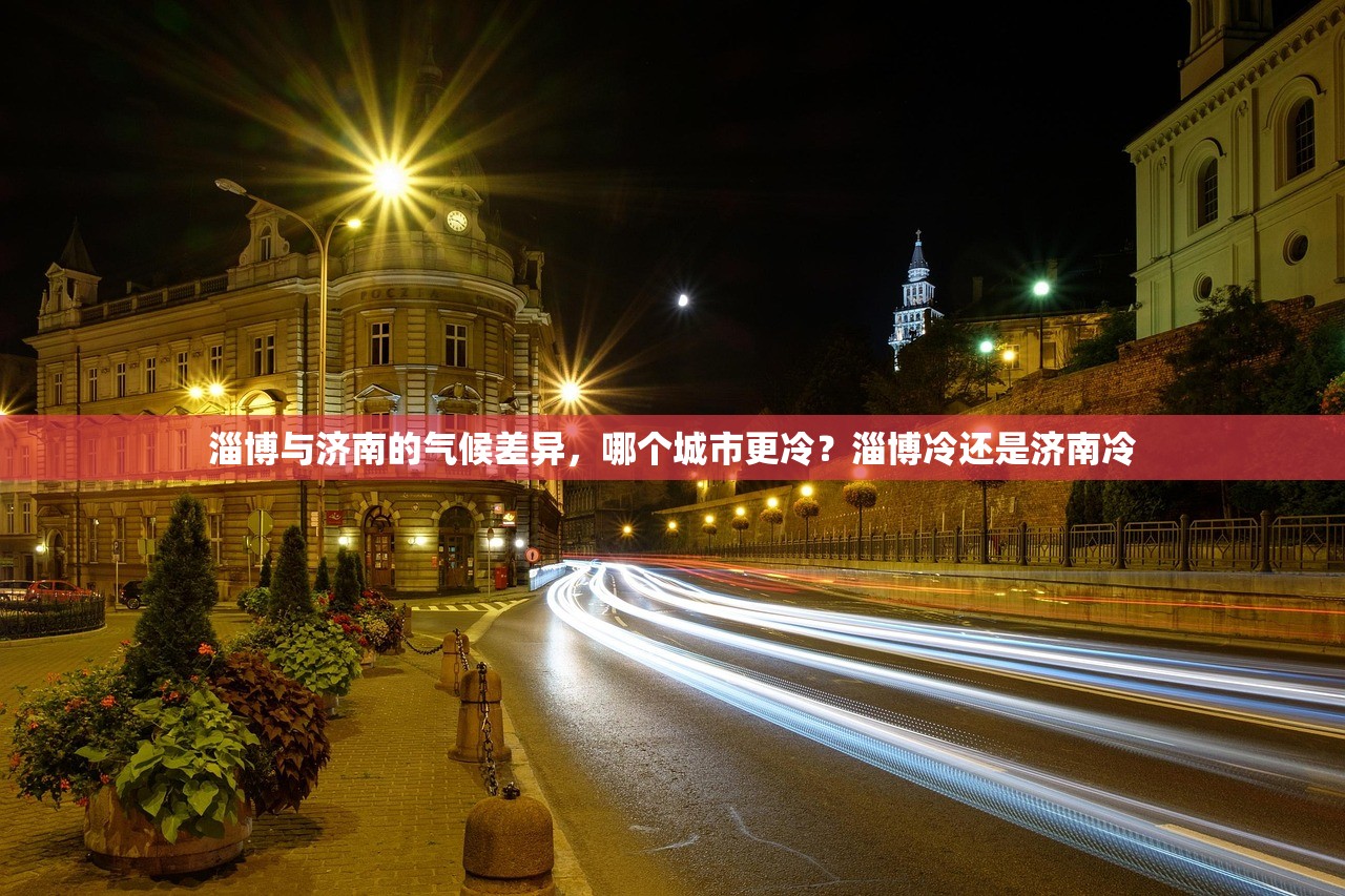 淄博与济南的气候差异，哪个城市更冷？淄博冷还是济南冷