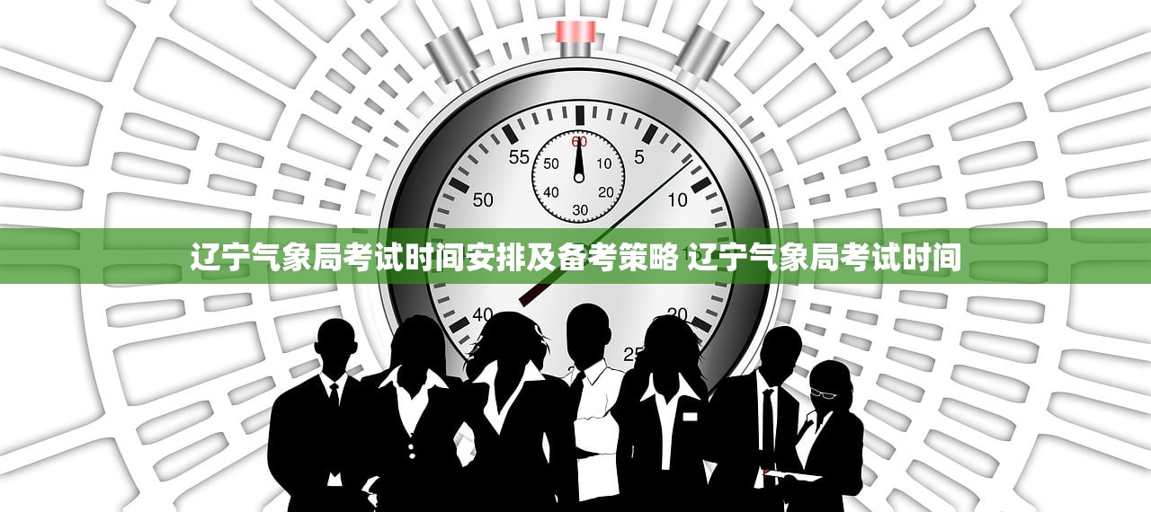 辽宁气象局考试时间安排及备考策略 辽宁气象局考试时间