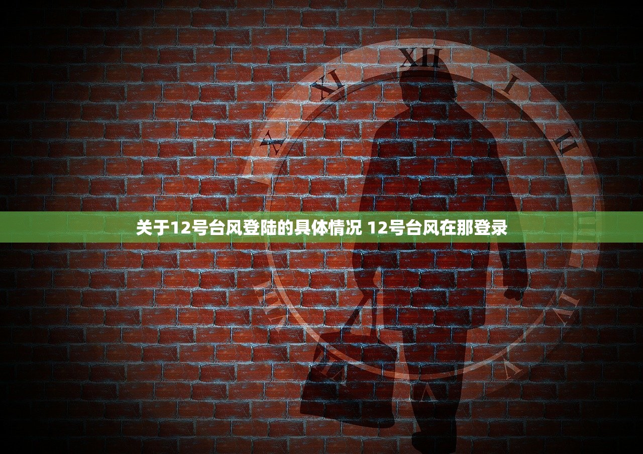 关于12号台风登陆的具体情况 12号台风在那登录