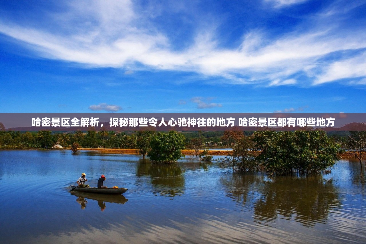 哈密景区全解析,探秘那些令人心驰神往的地方 哈密景区都有哪些地方 哈密景区全解析,探秘那些令人心驰神往的地方 哈密景区都有哪些地方