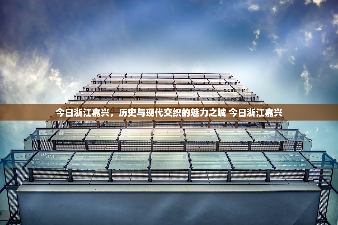今日浙江嘉兴，历史与现代交织的魅力之城 今日浙江嘉兴