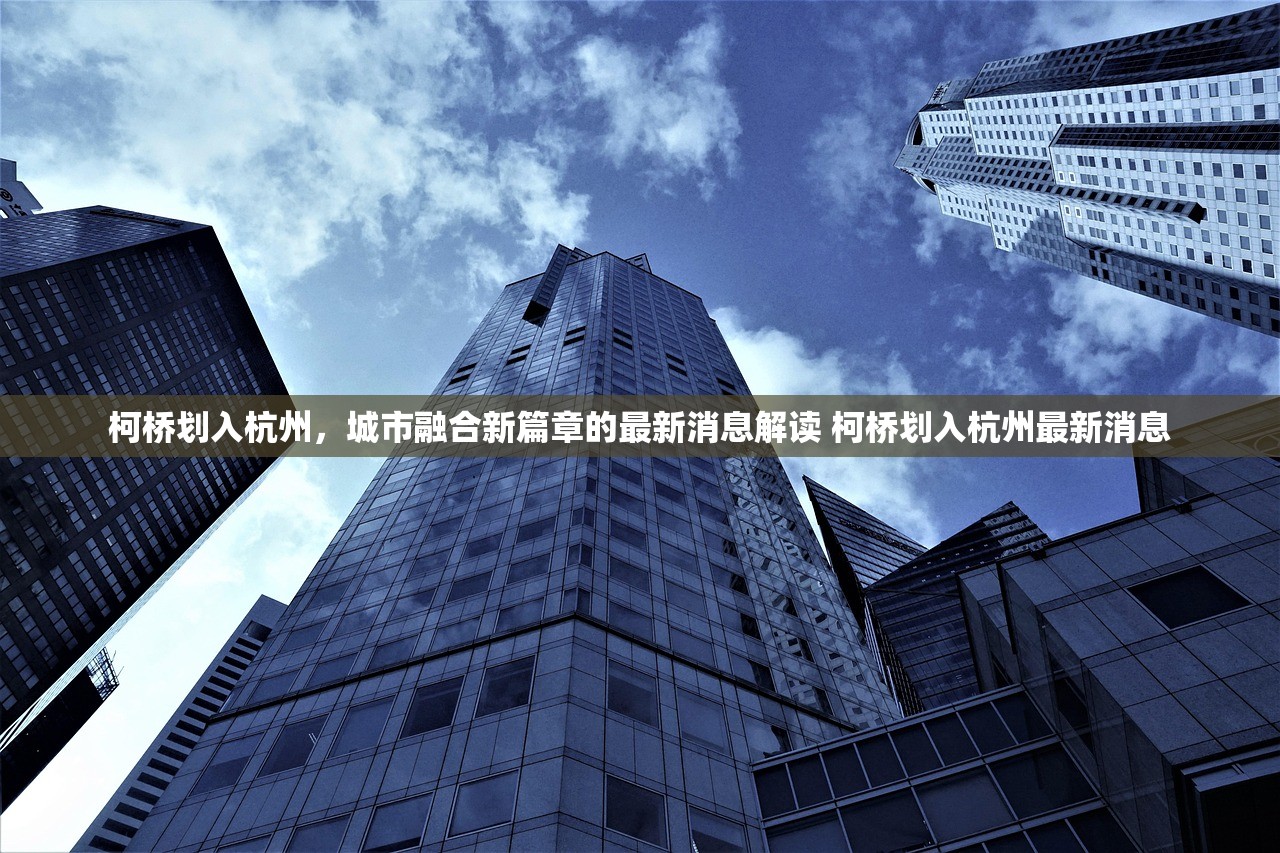 柯桥划入杭州，城市融合新篇章的最新消息解读 柯桥划入杭州最新消息