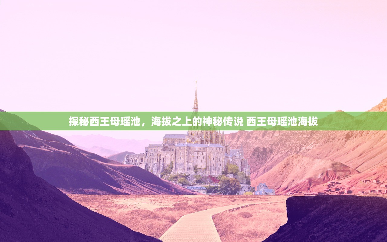 探秘西王母瑶池，海拔之上的神秘传说 西王母瑶池海拔