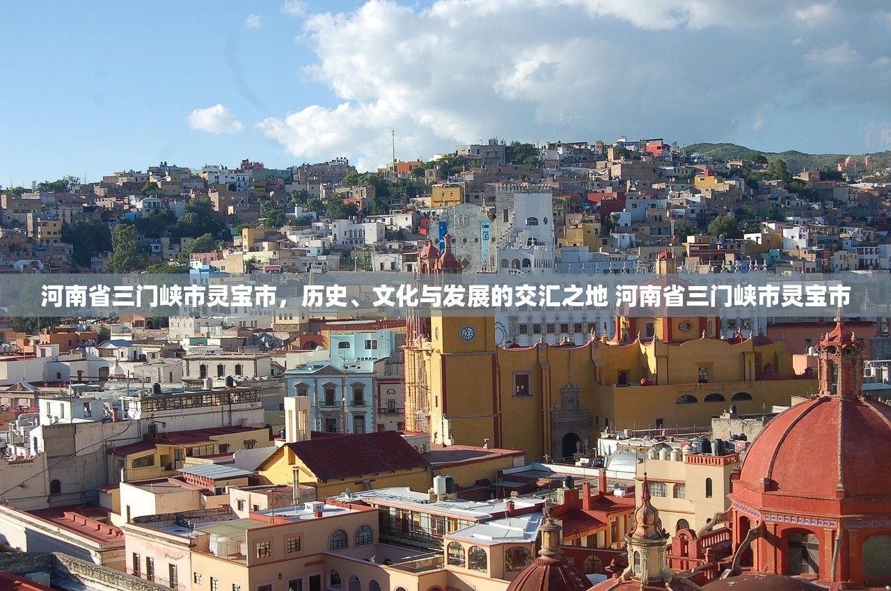 河南省三门峡市灵宝市，历史、文化与发展的交汇之地 河南省三门峡市灵宝市