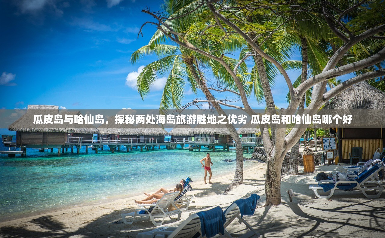 瓜皮岛与哈仙岛，探秘两处海岛旅游胜地之优劣 瓜皮岛和哈仙岛哪个好