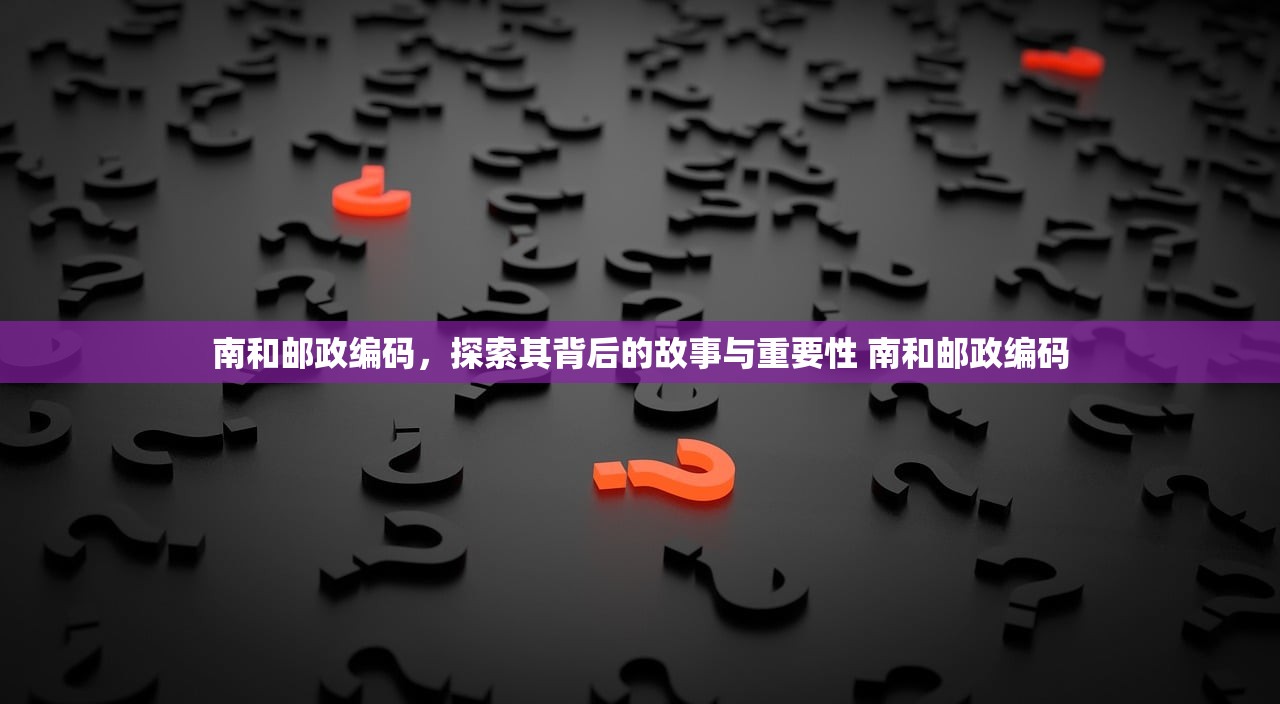 南和邮政编码，探索其背后的故事与重要性 南和邮政编码
