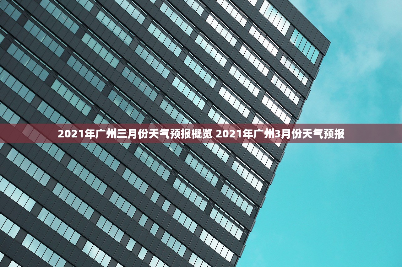 2021年广州三月份天气预报概览 2021年广州3月份天气预报 2021年广州三月份天气预报概览 2021年广州3月份天气预报
