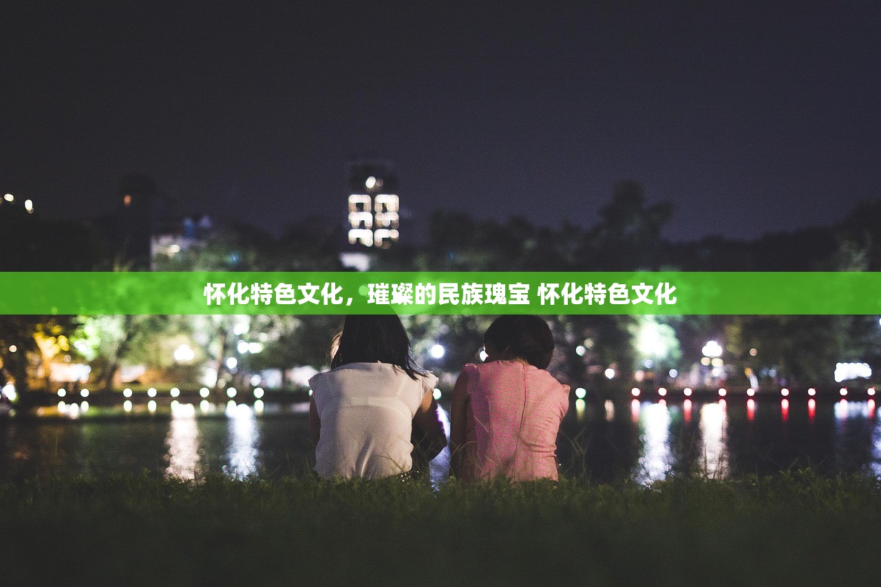 怀化特色文化，璀璨的民族瑰宝 怀化特色文化
