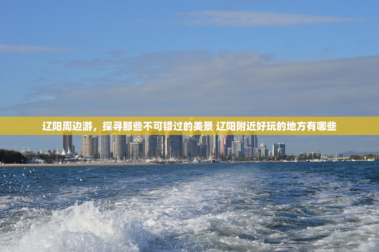 辽阳周边游，探寻那些不可错过的美景 辽阳附近好玩的地方有哪些