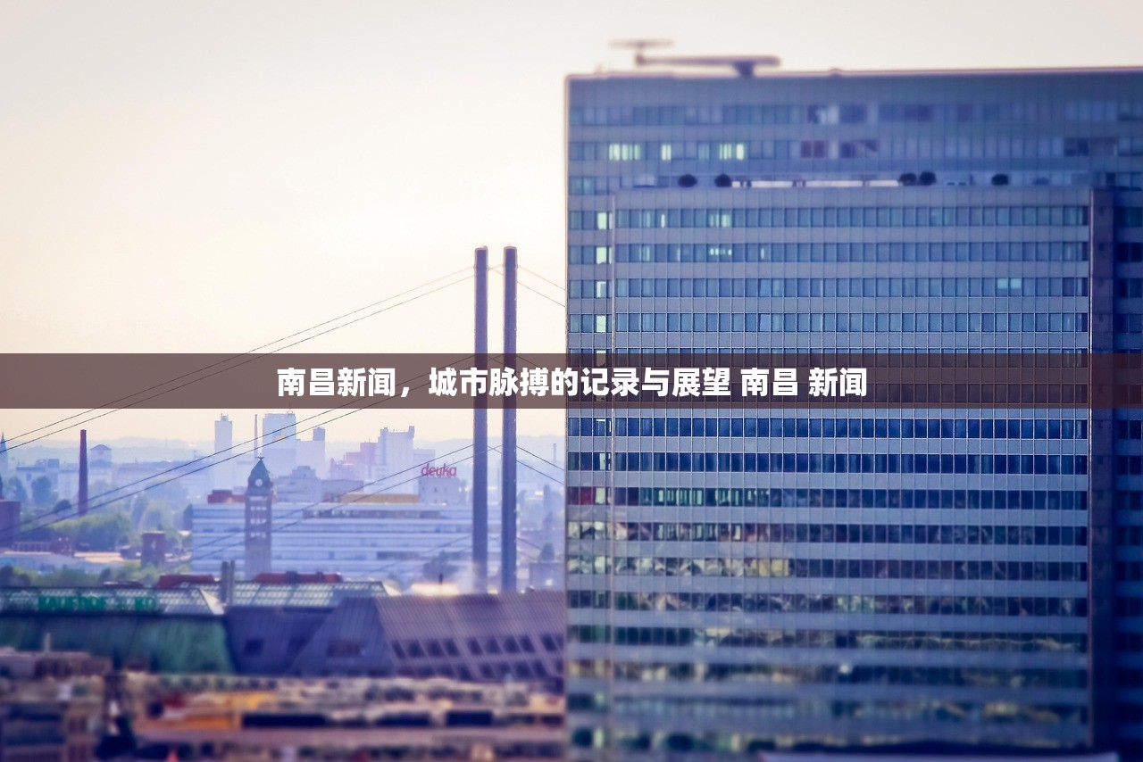 南昌新闻，城市脉搏的记录与展望 南昌 新闻