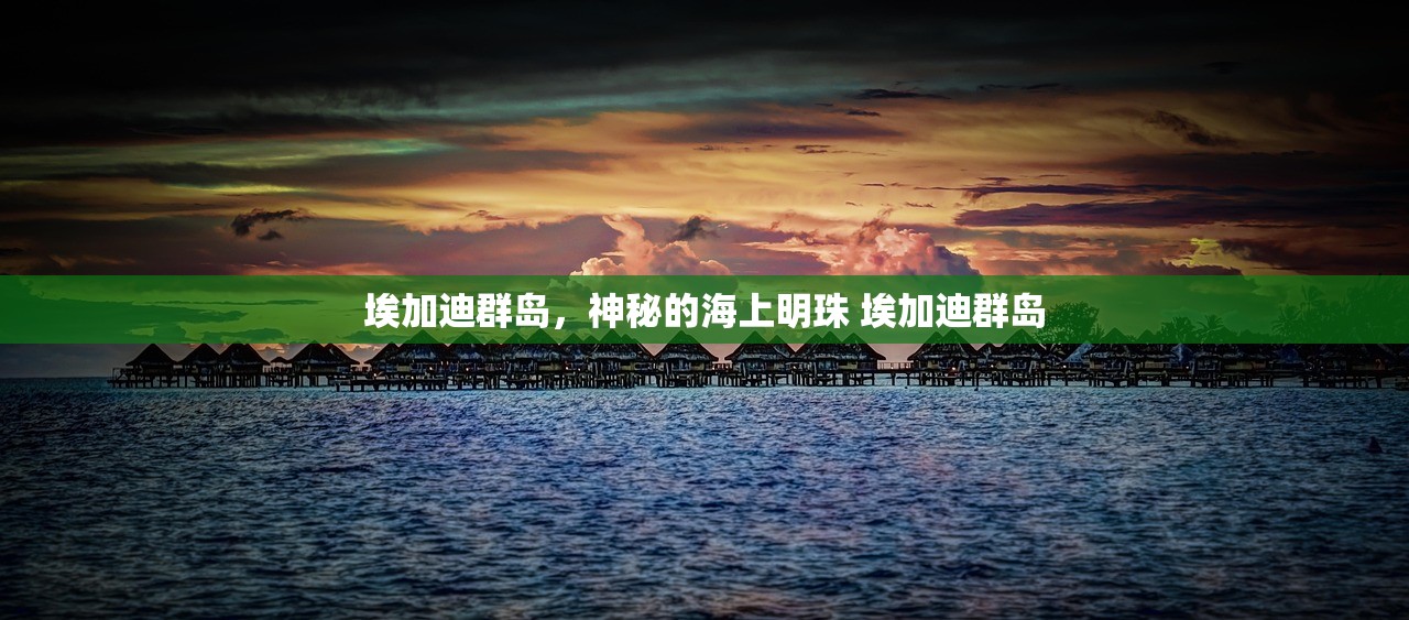 埃加迪群岛，神秘的海上明珠 埃加迪群岛