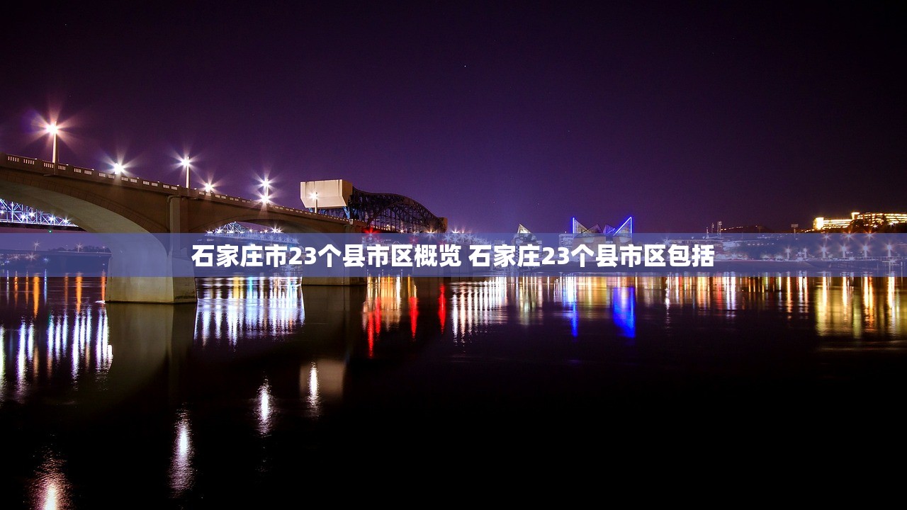 石家庄市23个县市区概览 石家庄23个县市区包括 石家庄市23个县市区概览 石家庄23个县市区包括