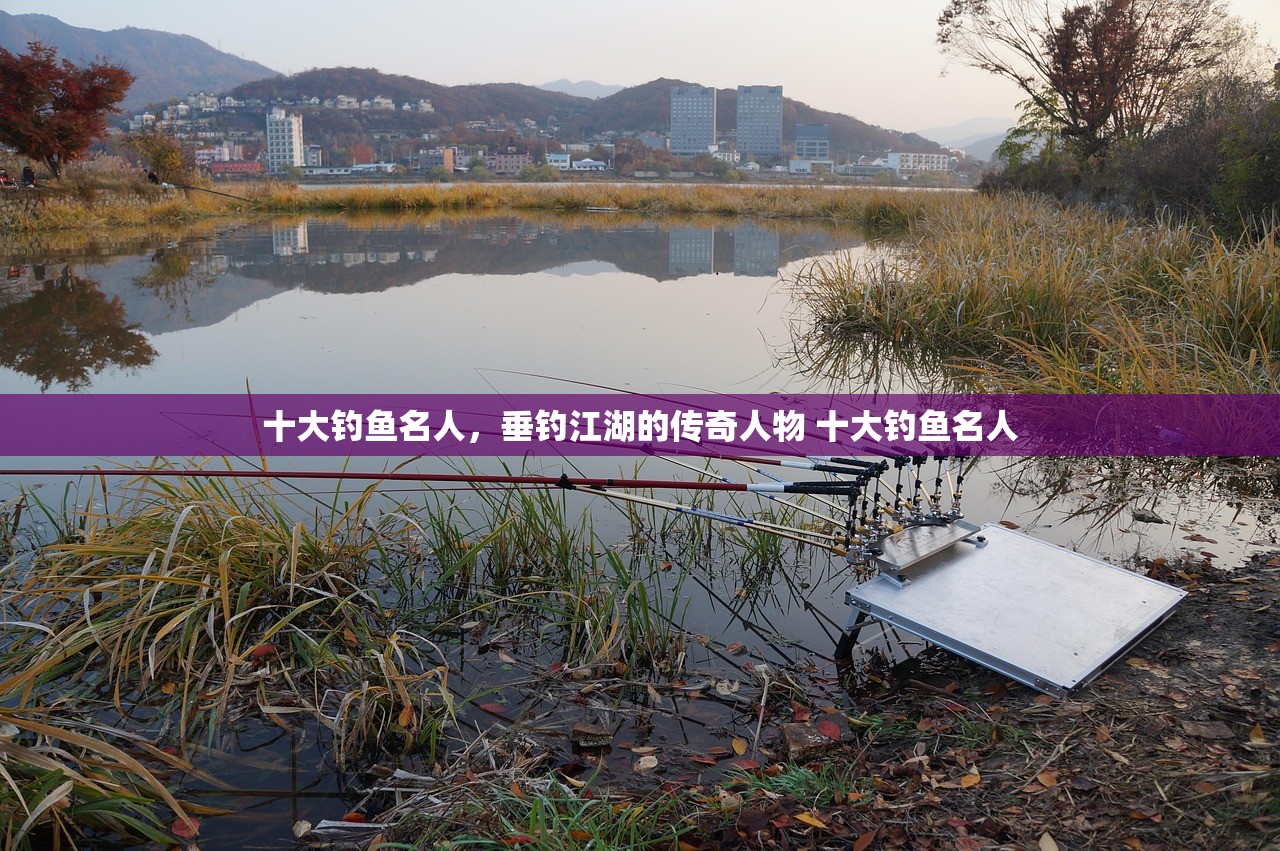 十大钓鱼名人，垂钓江湖的传奇人物 十大钓鱼名人