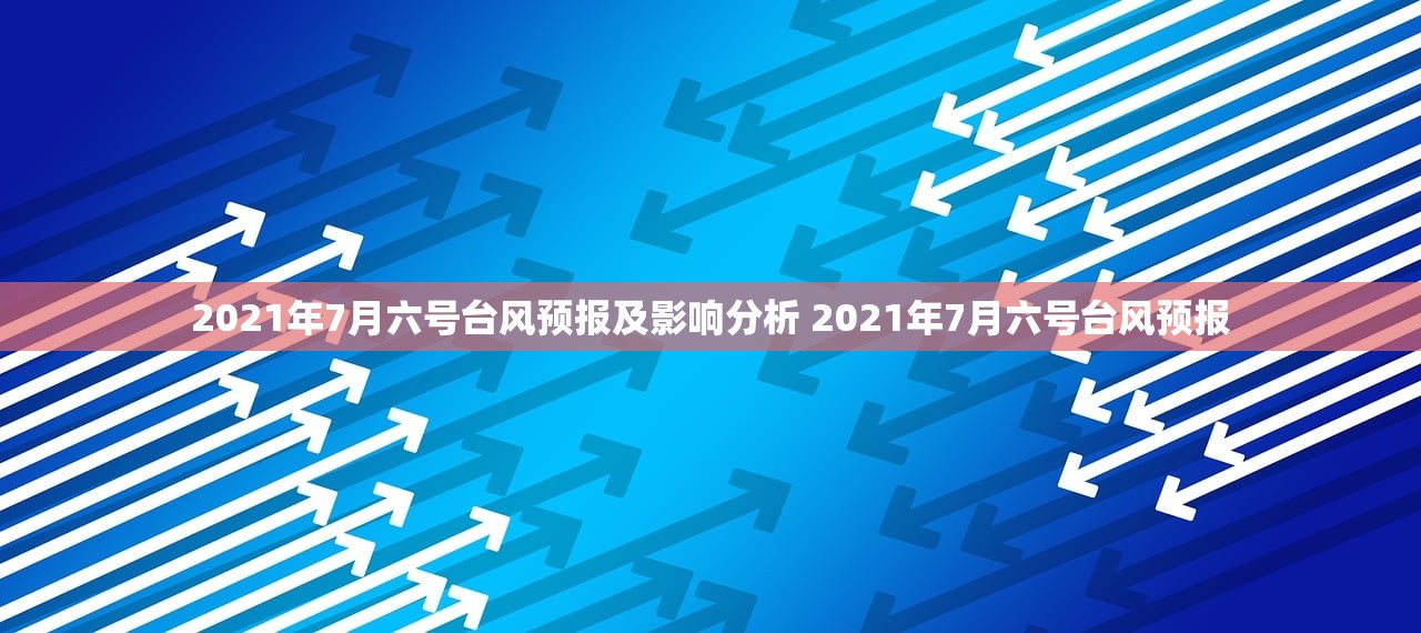 2021年7月六号台风预报及影响分析 2021年7月六号台风预报 2021年7月六号台风预报及影响分析 2021年7月六号台风预报