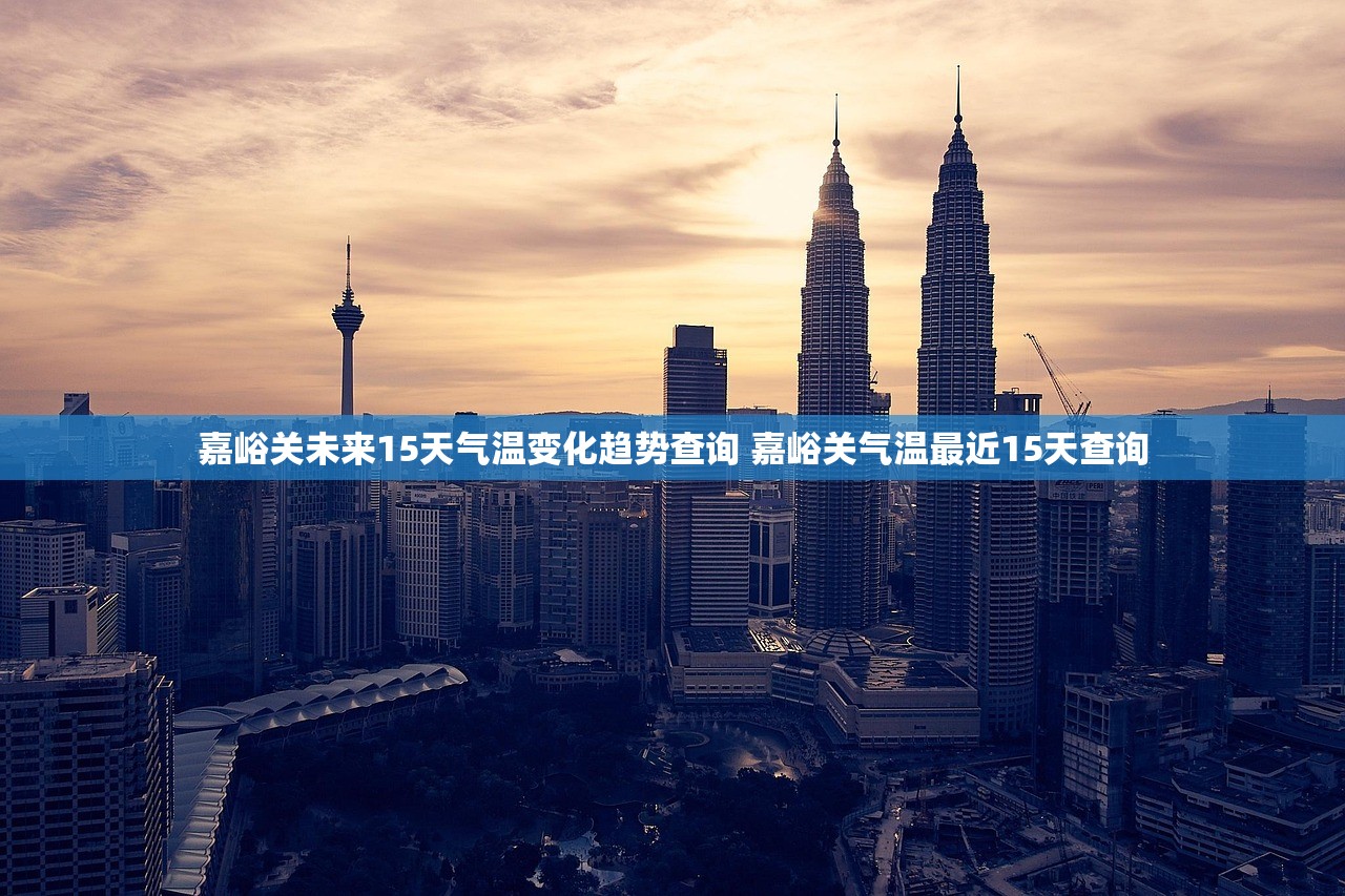 嘉峪关未来15天气温变化趋势查询 嘉峪关气温最近15天查询 嘉峪关未来15天气温变化趋势查询 嘉峪关气温最近15天查询