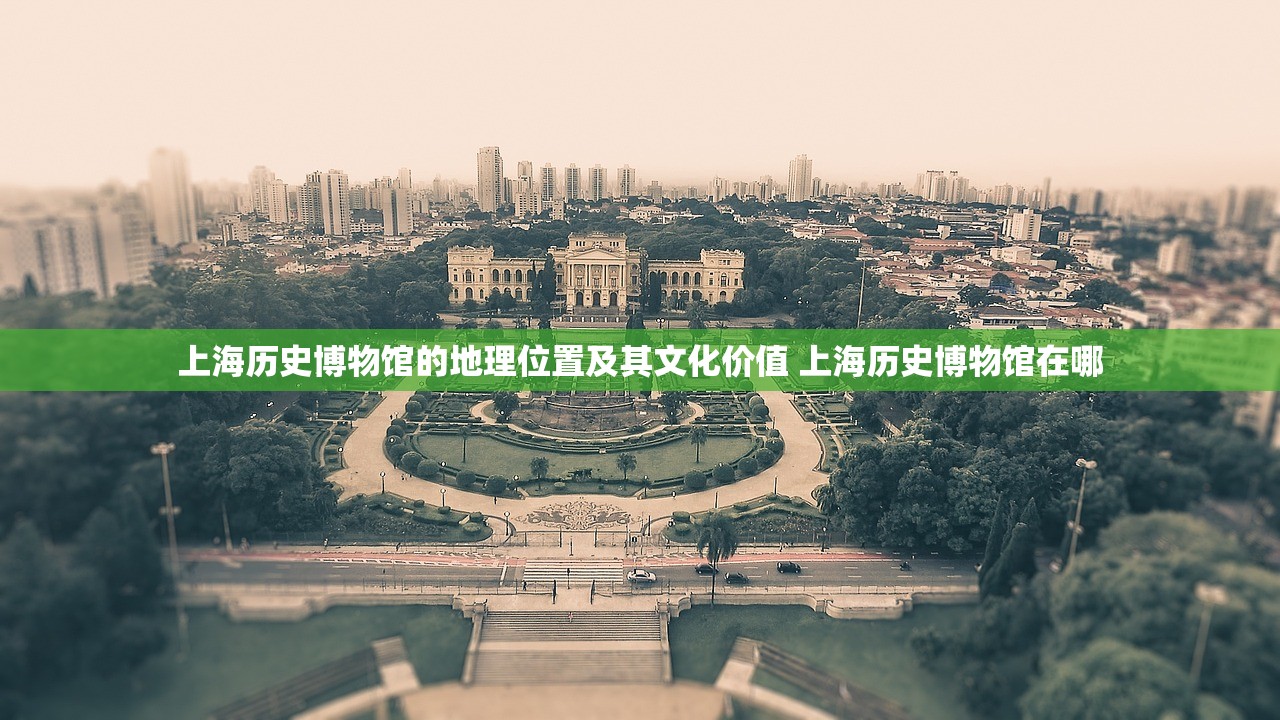 上海历史博物馆的地理位置及其文化价值 上海历史博物馆在哪
