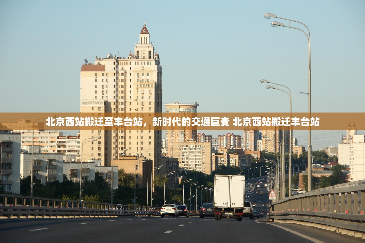 北京西站搬迁至丰台站，新时代的交通巨变 北京西站搬迁丰台站