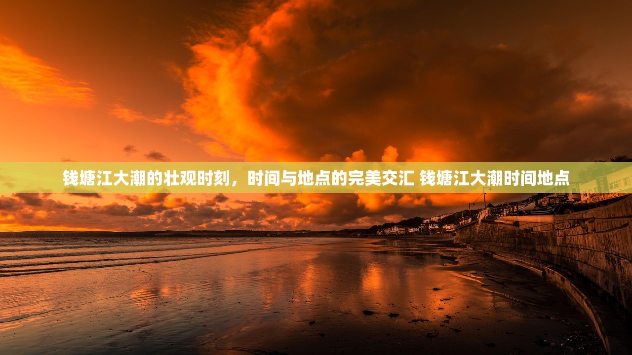 钱塘江大潮的壮观时刻，时间与地点的完美交汇 钱塘江大潮时间地点