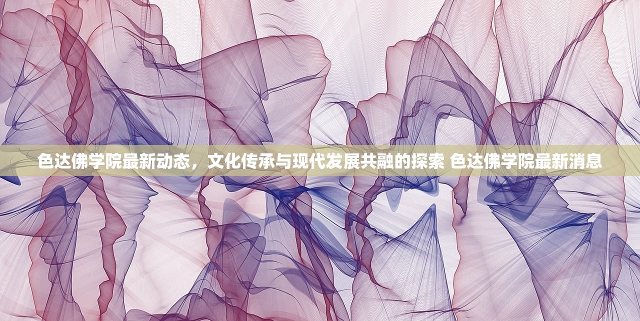 色达佛学院最新动态,文化传承与现代发展共融的探索 色达佛学院最新消息 色达佛学院最新动态,文化传承与现代发展共融的探索 色达佛学院最新消息