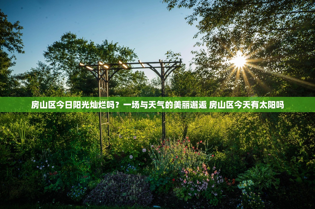 房山区今日阳光灿烂吗？一场与天气的美丽邂逅 房山区今天有太阳吗