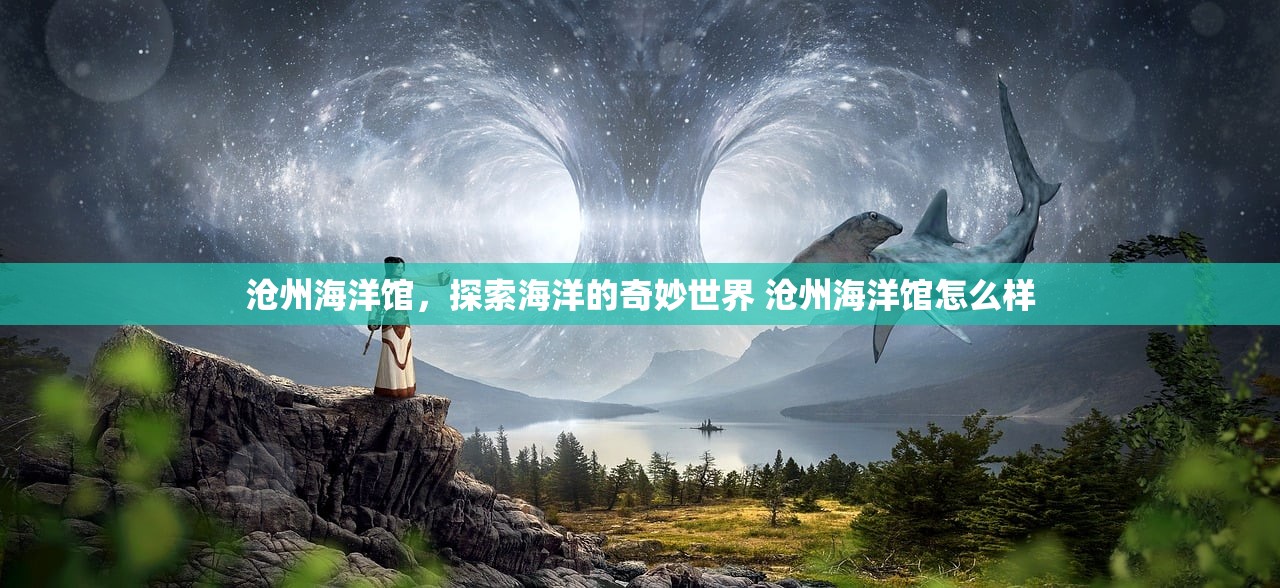 沧州海洋馆，探索海洋的奇妙世界 沧州海洋馆怎么样