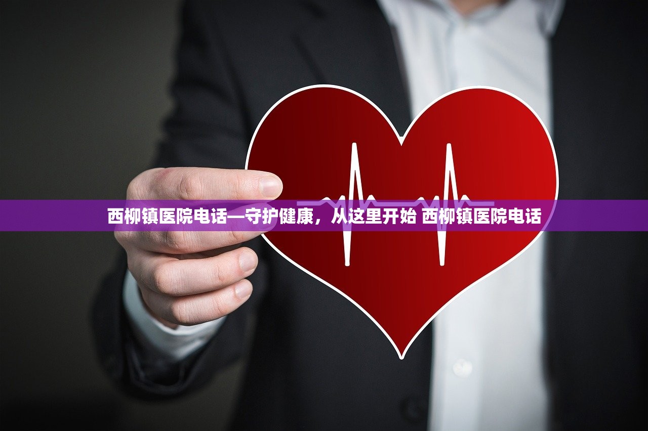 西柳镇医院电话—守护健康，从这里开始 西柳镇医院电话