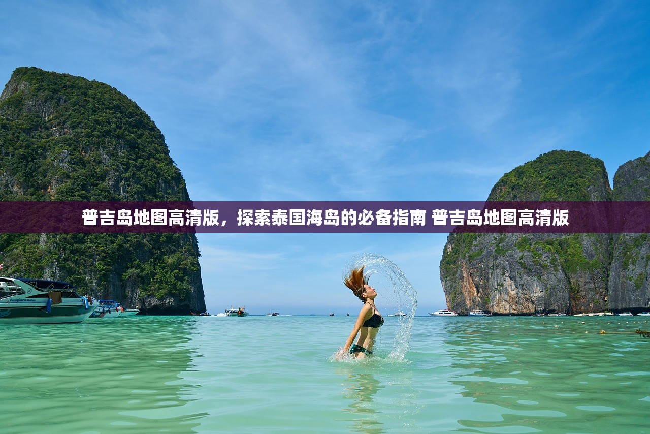 普吉岛地图高清版,探索泰国海岛的必备指南 普吉岛地图高清版 普吉岛地图高清版,探索泰国海岛的必备指南 普吉岛地图高清版