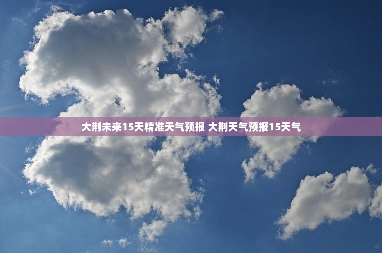 大荆未来15天精准天气预报 大荆天气预报15天气